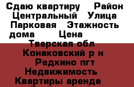 Сдаю квартиру. › Район ­ Центральный › Улица ­ Парковая › Этажность дома ­ 2 › Цена ­ 13 000 - Тверская обл., Конаковский р-н, Редкино пгт Недвижимость » Квартиры аренда   . Тверская обл.